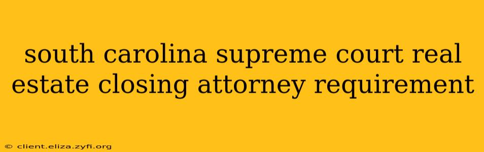 south carolina supreme court real estate closing attorney requirement