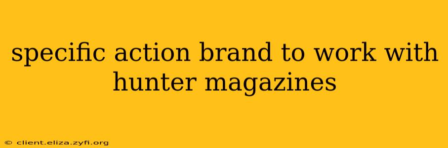 specific action brand to work with hunter magazines