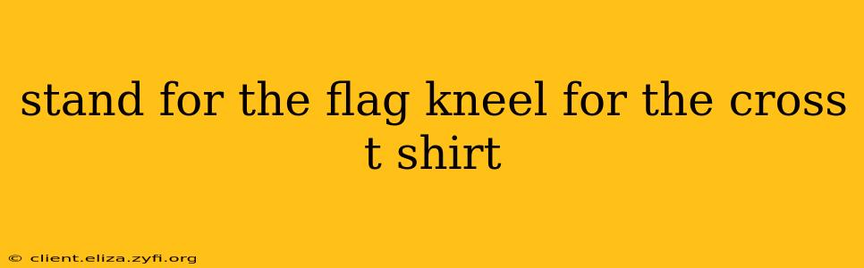 stand for the flag kneel for the cross t shirt