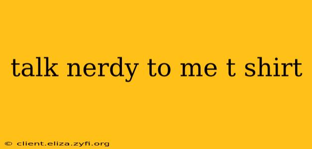 talk nerdy to me t shirt