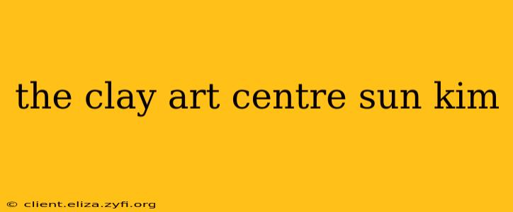 the clay art centre sun kim