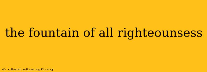 the fountain of all righteounsess