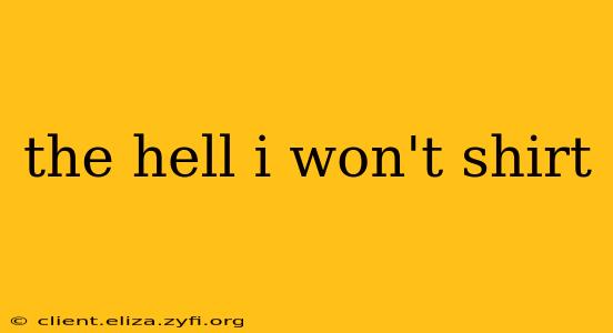 the hell i won't shirt