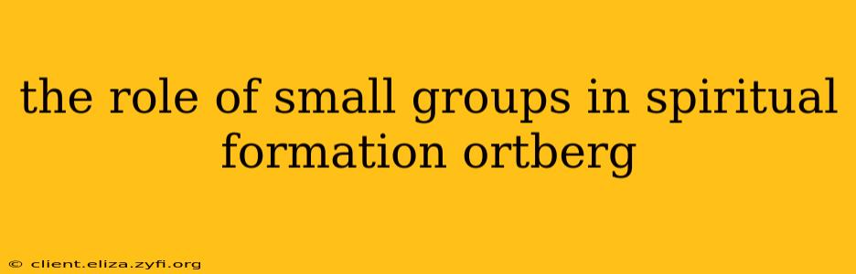the role of small groups in spiritual formation ortberg
