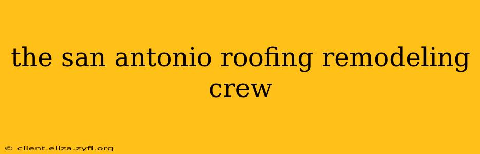 the san antonio roofing remodeling crew