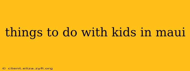 things to do with kids in maui