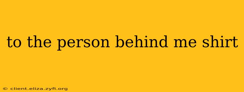 to the person behind me shirt