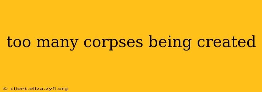 too many corpses being created