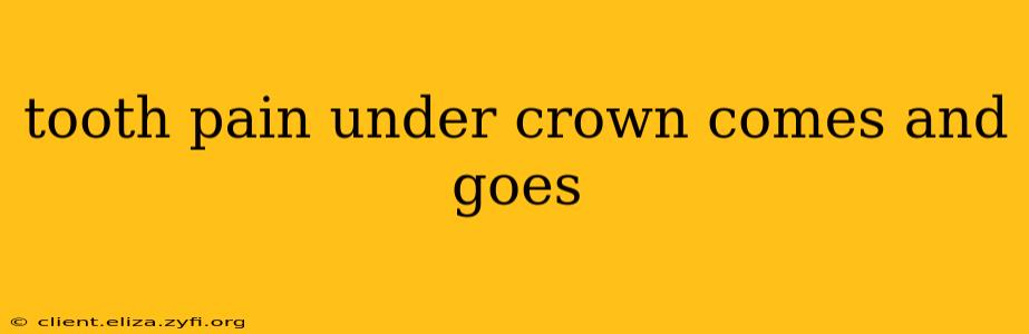tooth pain under crown comes and goes