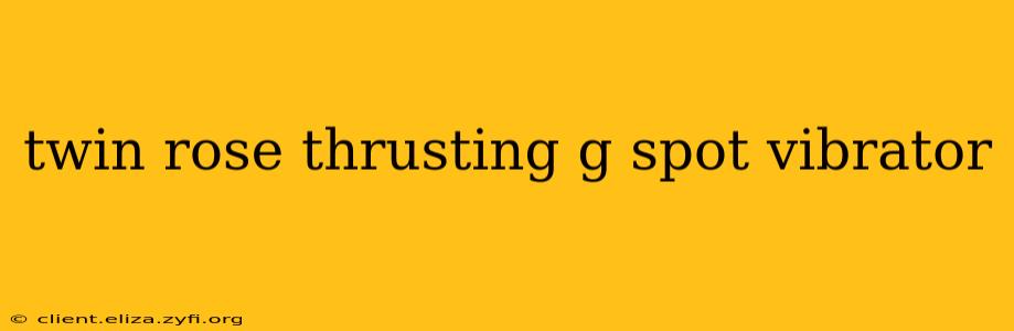 twin rose thrusting g spot vibrator