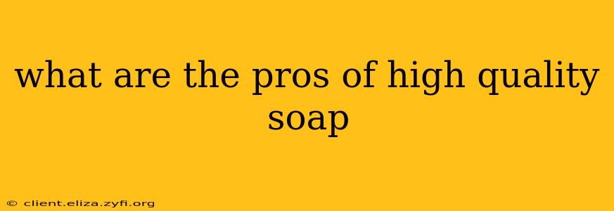 what are the pros of high quality soap
