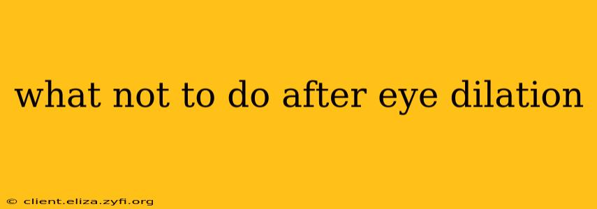 what not to do after eye dilation