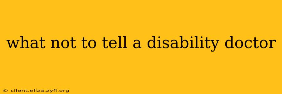 what not to tell a disability doctor