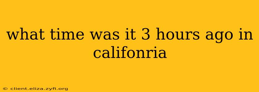 what time was it 3 hours ago in califonria