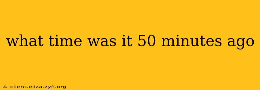 what time was it 50 minutes ago what time was it 50 minutes ago