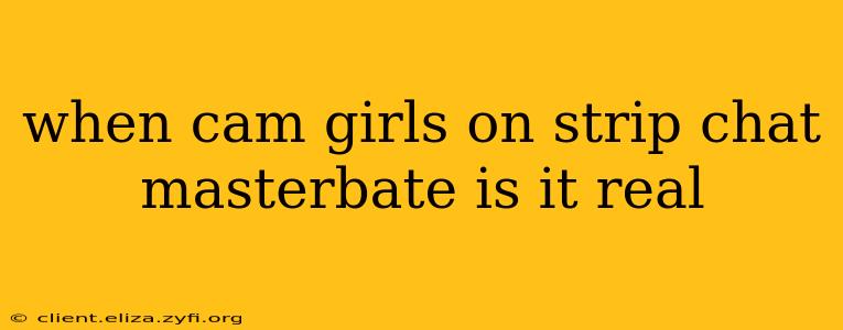 when cam girls on strip chat masterbate is it real